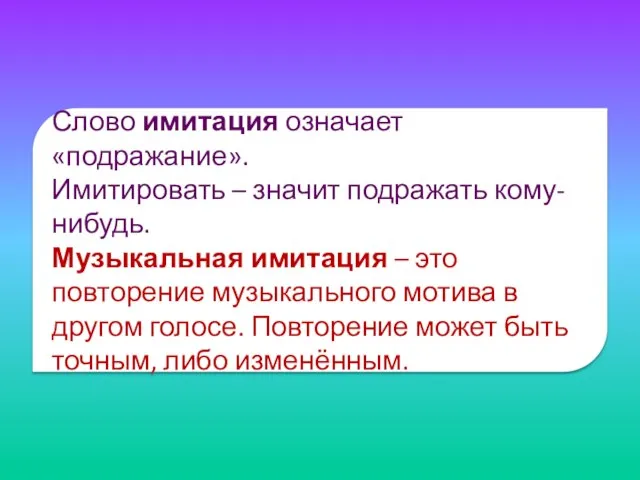 Слово имитация означает «подражание». Имитировать – значит подражать кому-нибудь. Музыкальная имитация –