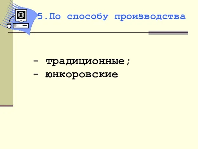 - традиционные; - юнкоровские 5.По способу производства