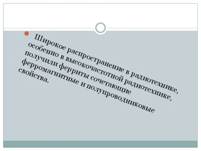 Широкое распространение в радиотехнике, особенно в высокочастотной радиотехнике, получили ферриты сочетающие ферромагнитные и полупроводниковые свойства.