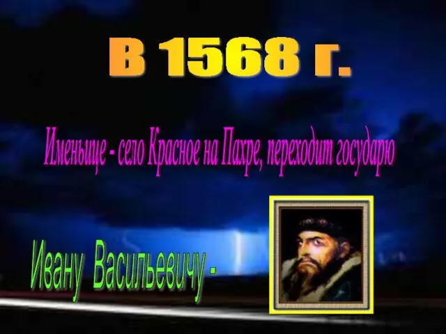В 1568 г. Именьице - село Красное на Пахре, переходит государю Ивану Васильевичу -