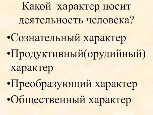 Какой характер носит деятельность человека? Сознательный характер Продуктивный(орудийный) характер Преобразующий характер Общественный характер