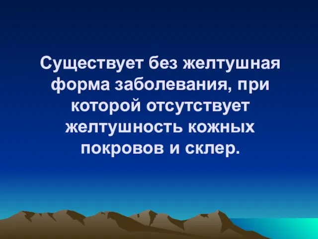 Существует без желтушная форма заболевания, при которой отсутствует желтушность кожных покровов и склер.