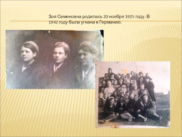 Зоя Семеновна родилась 20 ноября 1925 году. В 1942 году была угнана в Германию.