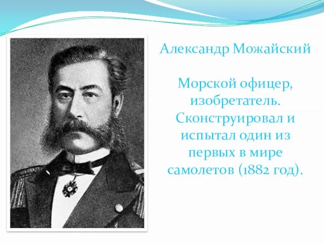 Александр Можайский Морской офицер, изобретатель. Сконструировал и испытал один из первых в мире самолетов (1882 год).