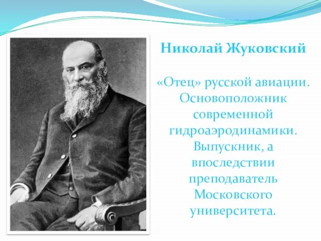 Николай Жуковский «Отец» русской авиации. Основоположник современной гидроаэродинамики. Выпускник, а впоследствии преподаватель Московского университета.