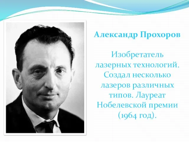 Александр Прохоров Изобретатель лазерных технологий. Создал несколько лазеров различных типов. Лауреат Нобелевской премии (1964 год).