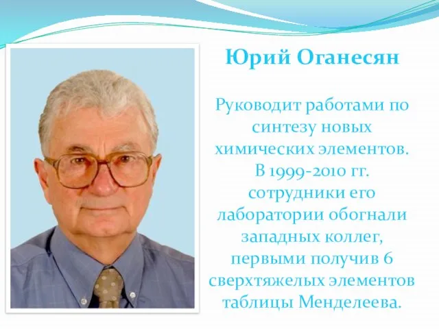 Юрий Оганесян Руководит работами по синтезу новых химических элементов. В 1999-2010 гг.