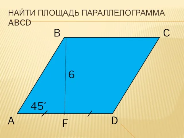 НАЙТИ ПЛОЩАДЬ ПАРАЛЛЕЛОГРАММА ABCD B C A F D 45˚ 6