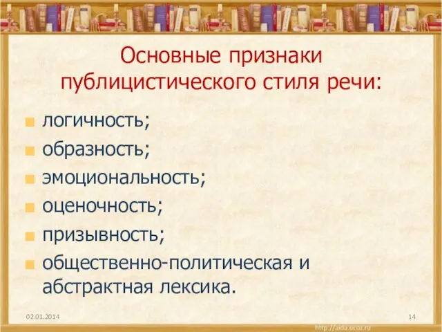 Основные признаки публицистического стиля речи: логичность; образность; эмоциональность; оценочность; призывность; общественно-политическая и абстрактная лексика. 02.01.2014