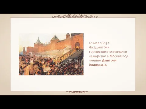 20 мая 1605 г. Лжедмитрий торжественно венчался на царство в Москве под именем Дмитрия Ивановича.