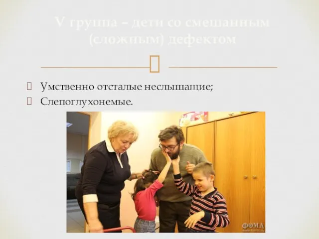 Умственно отсталые неслышащие; Слепоглухонемые. V группа – дети со смешанным (сложным) дефектом