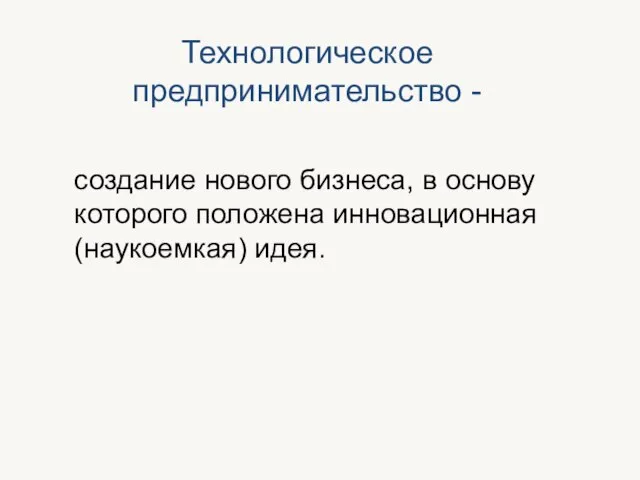 Технологическое предпринимательство - создание нового бизнеса, в основу которого положена инновационная (наукоемкая) идея.