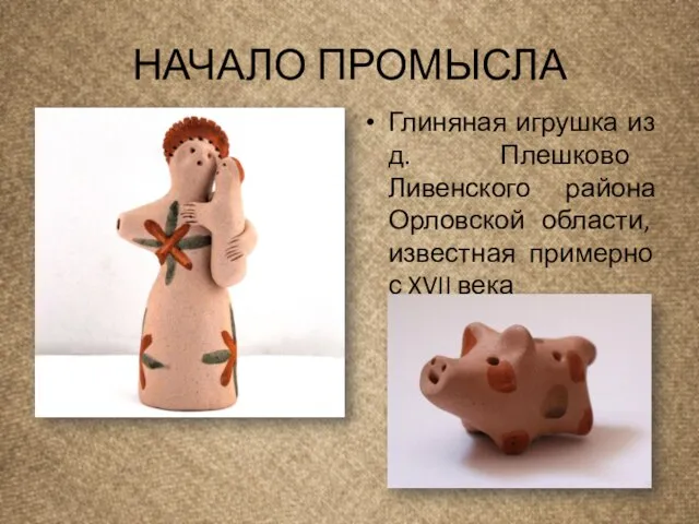 НАЧАЛО ПРОМЫСЛА Глиняная игрушка из д. Плешково Ливенского района Орловской области, известная примерно с XVII века