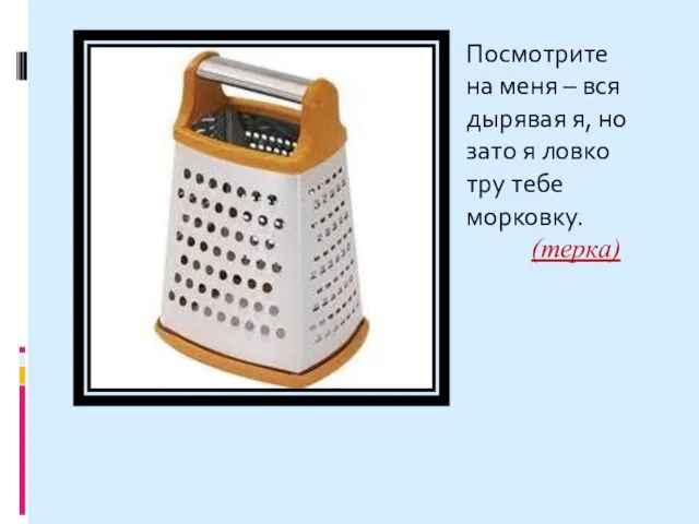 Посмотрите на меня – вся дырявая я, но зато я ловко тру тебе морковку. (терка)