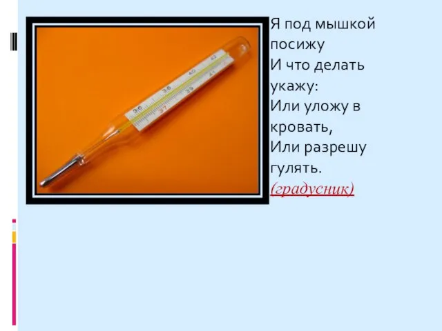 Я под мышкой посижу И что делать укажу: Или уложу в кровать, Или разрешу гулять. (градусник)