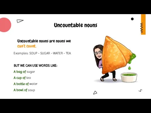 Uncountable nouns are nouns we can’t count. Examples: SOUP - SUGAR -