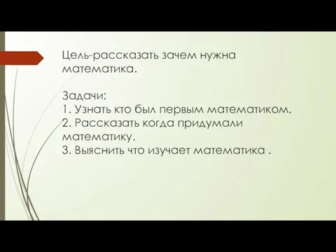 Цель-рассказать зачем нужна математика. Задачи: 1. Узнать кто был первым математиком. 2.