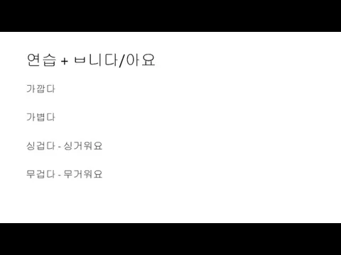 연습 + ㅂ니다/아요 가깝다 가볍다 싱겁다 - 싱거워요 무겁다 - 무거워요