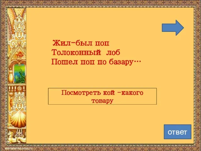 Жил-был поп Толоконный лоб Пошел поп по базару… Посмотреть кой-какого товару ответ