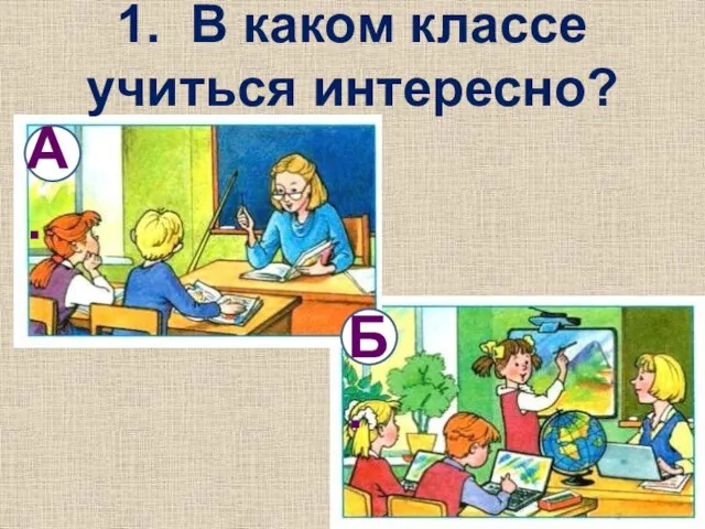 1. В каком классе учиться интересно? А. Б.