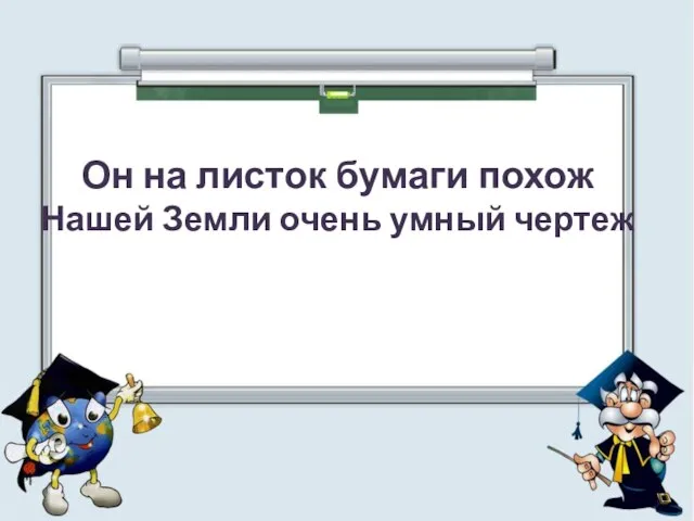 Он на листок бумаги похож Нашей Земли очень умный чертеж