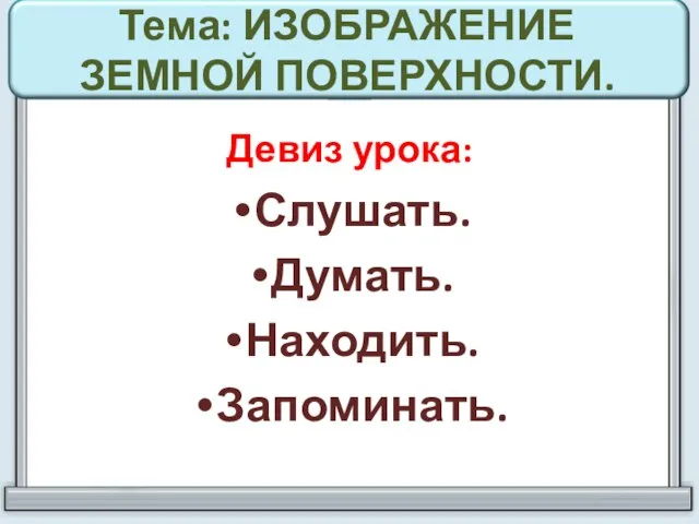 Тема: ИЗОБРАЖЕНИЕ ЗЕМНОЙ ПОВЕРХНОСТИ. Девиз урока: Слушать. Думать. Находить. Запоминать.