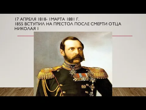 17 АПРЕЛЯ 1818- 1МАРТА 1881 Г. 1855 ВСТУПИЛ НА ПРЕСТОЛ ПОСЛЕ СМЕРТИ ОТЦА НИКОЛАЯ 1