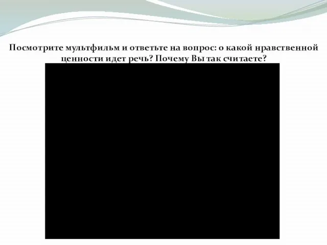 Посмотрите мультфильм и ответьте на вопрос: о какой нравственной ценности идет речь? Почему Вы так считаете?