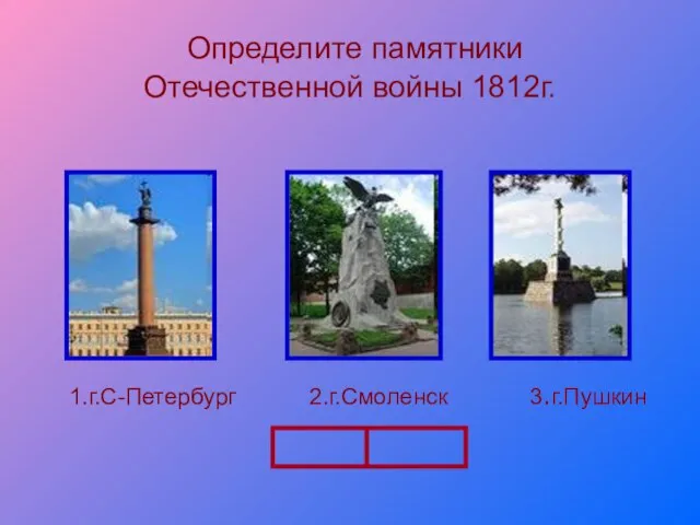 Определите памятники Отечественной войны 1812г. 1.г.С-Петербург 2.г.Смоленск 3.г.Пушкин