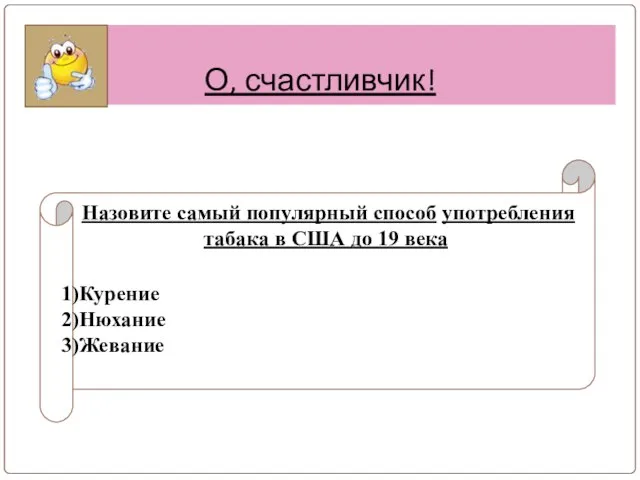 О, счастливчик! Назовите самый популярный способ употребления табака в США до 19 века Курение Нюхание Жевание