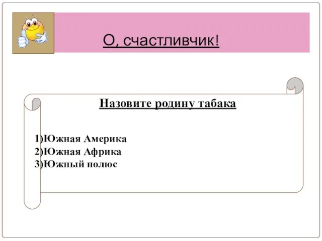 О, счастливчик! Назовите родину табака Южная Америка Южная Африка Южный полюс