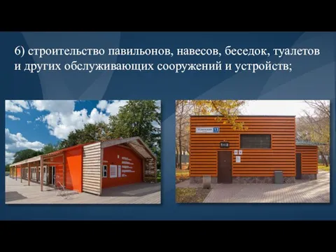 6) строительство павильонов, навесов, беседок, туалетов и других обслуживающих сооружений и устройств;