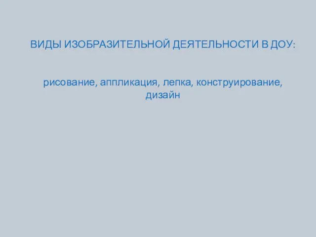 ВИДЫ ИЗОБРАЗИТЕЛЬНОЙ ДЕЯТЕЛЬНОСТИ В ДОУ: рисование, аппликация, лепка, конструирование, дизайн