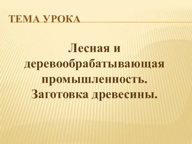 ТЕМА УРОКА Лесная и деревообрабатывающая промышленность. Заготовка древесины.