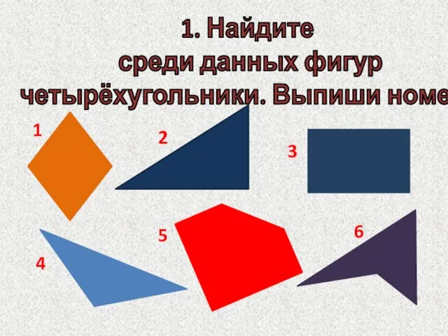 1. Найдите среди данных фигур четырёхугольники. Выпиши номера 1 2 3 4 5 6