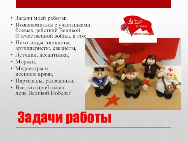 Задачи работы Задачи моей работы: Познакомиться с участниками боевых действий Великой Отечественной