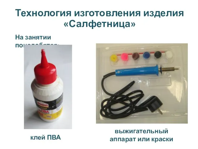 Технология изготовления изделия «Салфетница» На занятии понадобятся: клей ПВА выжигательный аппарат или краски
