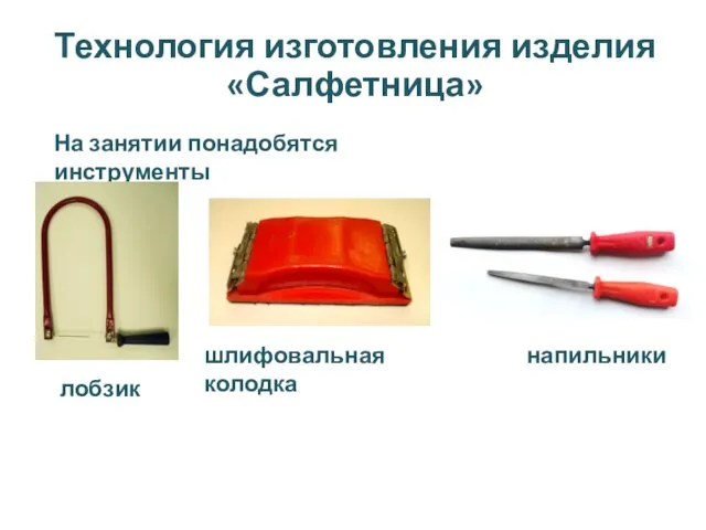Технология изготовления изделия «Салфетница» На занятии понадобятся инструменты лобзик шлифовальная колодка напильники