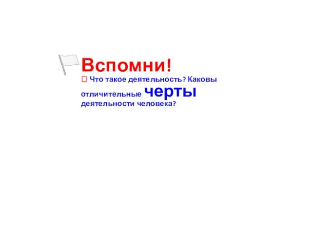 Вспомни! ? Что такое деятельность? Каковы отличительные черты деятельности человека?