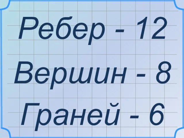 Ребер - 12 Вершин - 8 Граней - 6