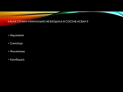 КАКАЯ СТРАНА ИЗНАЧАЛЬНО НЕ ВХОДИЛА В СОСТАВ АСЕАН ? Индонезия Сингапур Филиппины Камбоджа