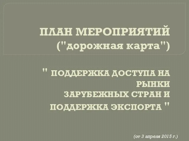 ПЛАН МЕРОПРИЯТИЙ ("дорожная карта") " ПОДДЕРЖКА ДОСТУПА НА РЫНКИ ЗАРУБЕЖНЫХ СТРАН И