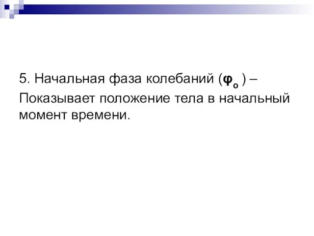 5. Начальная фаза колебаний (φo ) – Показывает положение тела в начальный момент времени.