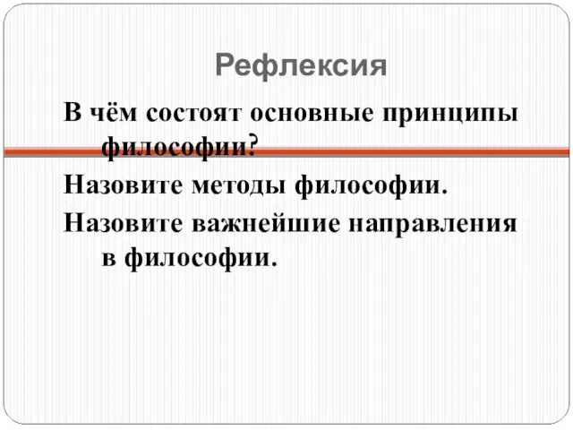 Рефлексия В чём состоят основные принципы философии? Назовите методы философии. Назовите важнейшие направления в философии.