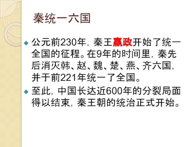 秦统一六国 公元前230年，秦王嬴政开始了统一全国的征程。在9年的时间里，秦先后消灭韩、赵、魏、楚、燕、齐六国，并于前221年统一了全国。 至此，中国长达近600年的分裂局面得以结束，秦王朝的统治正式开始。