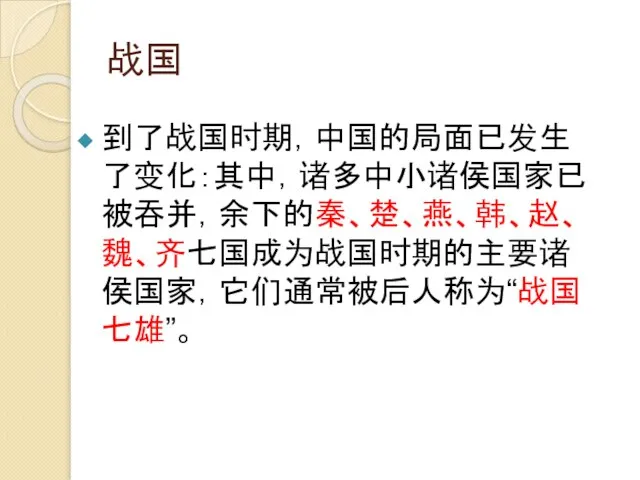 战国 到了战国时期，中国的局面已发生了变化：其中，诸多中小诸侯国家已被吞并，余下的秦、楚、燕、韩、赵、魏、齐七国成为战国时期的主要诸侯国家，它们通常被后人称为“战国七雄”。