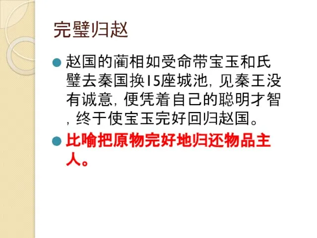 完璧归赵 赵国的蔺相如受命带宝玉和氏璧去秦国换15座城池，见秦王没有诚意，便凭着自己的聪明才智，终于使宝玉完好回归赵国。 比喻把原物完好地归还物品主人。