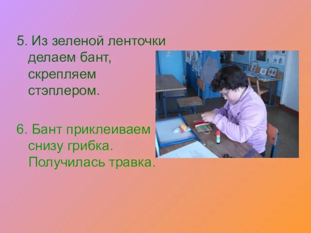 5. Из зеленой ленточки делаем бант, скрепляем стэплером. 6. Бант приклеиваем снизу грибка. Получилась травка.