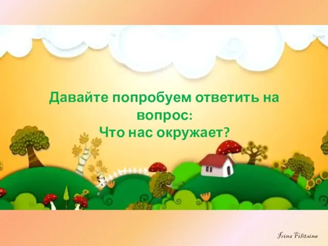 Давайте попробуем ответить на вопрос: Что нас окружает?