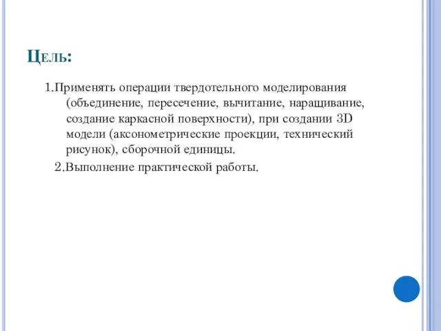 Цель: 1.Применять операции твердотельного моделирования (объединение, пересечение, вычитание, наращивание, создание каркасной поверхности),